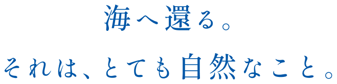 海へ還る。それは、とても自然なこと。