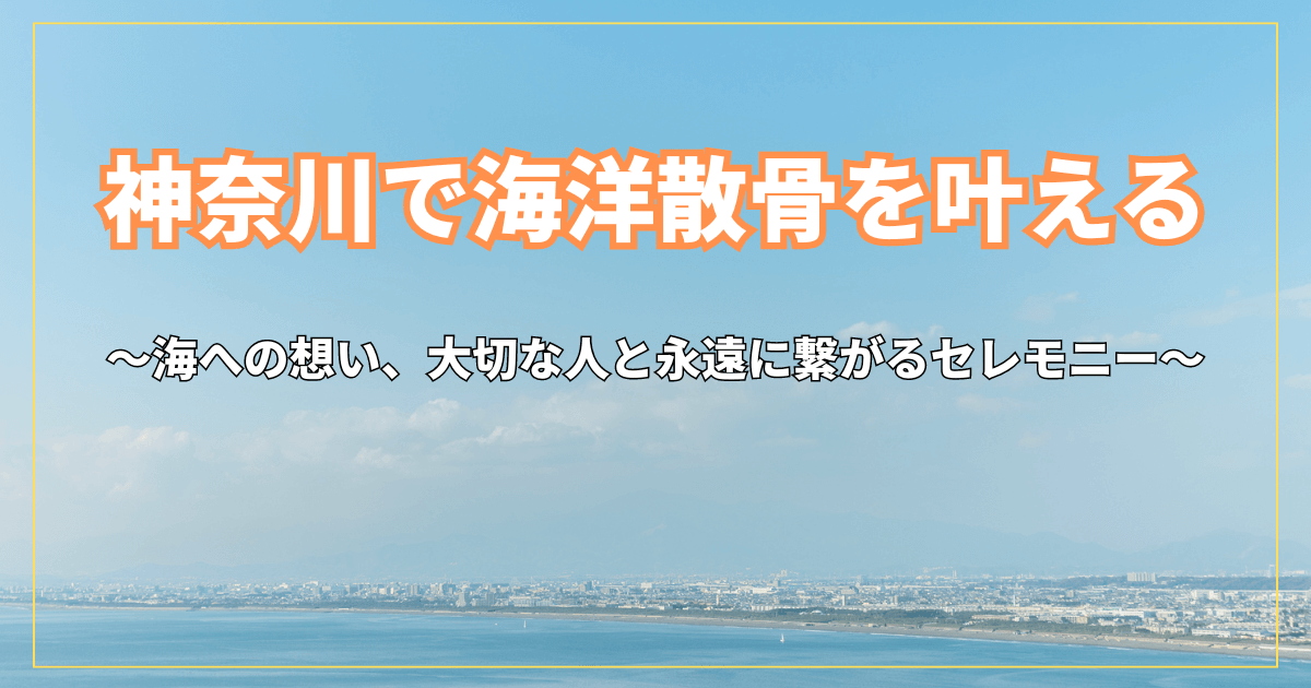 【神奈川で海洋散骨を叶える】海への想い、大切な人と永遠に繋がるセレモニー